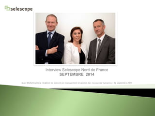Interview Selescope Nord de France 
SEPTEMBRE 2014 
Jean-Michel Cambrai | Cabinet de conseils en management et gestion des ressources humaines | 22 septembre 2014 
 