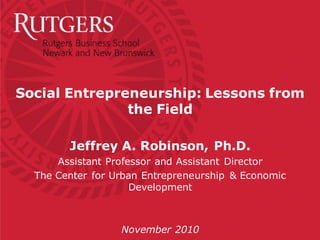 Social Entrepreneurship: Lessons from
the Field
Jeffrey A. Robinson, Ph.D.
Assistant Professor and Assistant Director
The Center for Urban Entrepreneurship & Economic
Development
November 2010
 