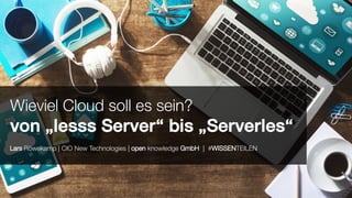 Lars Röwekamp | CIO New Technologies | open knowledge GmbH | #WISSENTEILEN
Wieviel Cloud soll es sein?
von „lesss Server“ bis „Serverles“
 