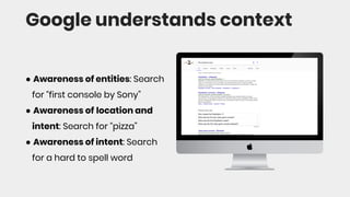 Google understands context
● Awareness of entities: Search
for “first console by Sony”
● Awareness of location and
intent: Search for “pizza”
● Awareness of intent: Search
for a hard to spell word
 