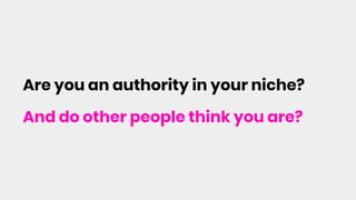 Are you an authority in your niche?
And do other people think you are?
 