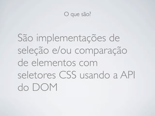 O que são?



São implementações de
seleção e/ou comparação
de elementos com
seletores CSS usando a API
do DOM
 