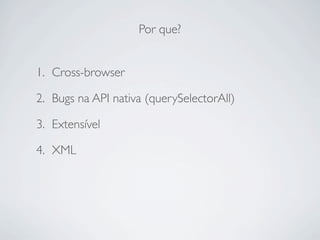 Por que?


1. Cross-browser

2. Bugs na API nativa (querySelectorAll)

3. Extensível

4. XML
 