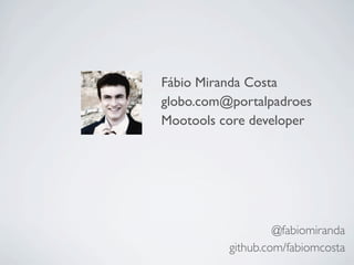 Fábio Miranda Costa
globo.com@portalpadroes
Mootools core developer




                   @fabiomiranda
          github.com/fabiomcosta
 