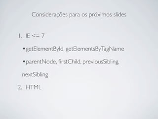 Considerações para os próximos slides


1. IE <= 7

 •getElementById, getElementsByTagName
 •parentNode, ﬁrstChild, previousSibling,
 nextSibling

2. HTML
 