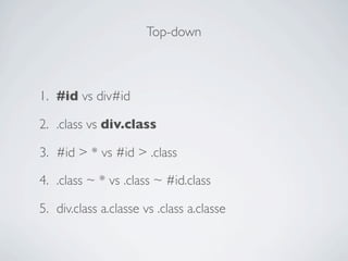 Top-down



1. #id vs div#id

2. .class vs div.class

3. #id > * vs #id > .class

4. .class ~ * vs .class ~ #id.class

5. div.class a.classe vs .class a.classe
 