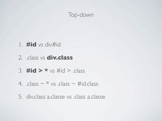 Top-down



1. #id vs div#id

2. .class vs div.class

3. #id > * vs #id > .class

4. .class ~ * vs .class ~ #id.class

5. div.class a.classe vs .class a.classe
 