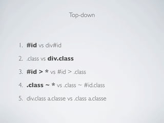 Top-down



1. #id vs div#id

2. .class vs div.class

3. #id > * vs #id > .class

4. .class ~ * vs .class ~ #id.class

5. div.class a.classe vs .class a.classe
 