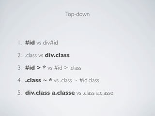 Top-down



1. #id vs div#id

2. .class vs div.class

3. #id > * vs #id > .class

4. .class ~ * vs .class ~ #id.class

5. div.class a.classe vs .class a.classe
 