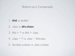 Bottom-up e Comparação



1. #id vs div#id

2. .class vs div.class

3. #id > * vs #id > .class

4. .class ~ * vs .class ~ #id.class

5. div.class a.classe vs .class a.classe
 