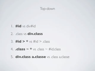 Top-down



1. #id vs div#id

2. .class vs div.class

3. #id > * vs #id > .class

4. .class ~ * vs .class ~ #id.class

5. ...