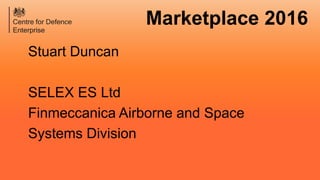 Marketplace 2016
Stuart Duncan
SELEX ES Ltd
Finmeccanica Airborne and Space
Systems Division
 