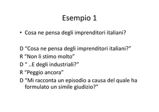 Esempio 1Esempio 1
d li i di i i li i?• Cosa ne pensa degli imprenditori italiani?
D “Cosa ne pensa degli imprenditori italiani?”
R “Non li stimo molto”R  Non li stimo molto
D “ ..E degli industriali?”
R “Peggio ancora”
D “Mi racconta un episodio a causa del quale haD  Mi racconta un episodio a causa del quale ha 
formulato un simile giudizio?”
 