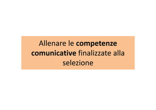 Allenare le competenzeAllenare le competenze 
comunicative finalizzate allacomunicative finalizzate alla 
selezione
 