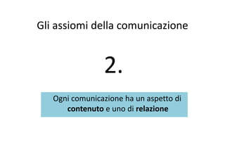 Gli assiomi della comunicazioneGli assiomi della comunicazione
22.
Ogni comunicazione ha un aspetto diOgni comunicazione ha un aspetto di 
contenuto e uno di relazione
 