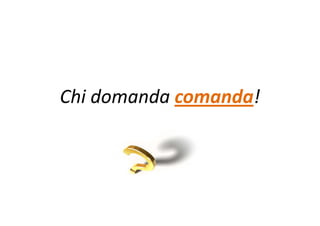 Chi domanda comanda!
 