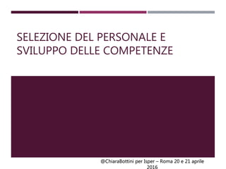@ChiaraBottini per Isper – Roma 20 e 21 aprile
2016
SELEZIONE DEL PERSONALE E
SVILUPPO DELLE COMPETENZE
 