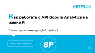 Как работать с API Google Analytics на
языке R
С помощью пакета googleAnalyticsR
Алексей Селезнёв
Докладчик
 