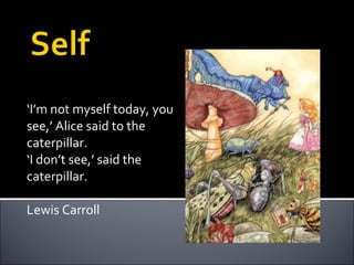 ‘ I’m not myself today, you see,’ Alice said to the caterpillar. ‘ I don’t see,’ said the caterpillar. Lewis Carroll 