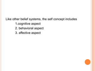 Like other belief systems, the self concept includes
1.cognitive aspect
2. behavioral aspect
3. affective aspect
 