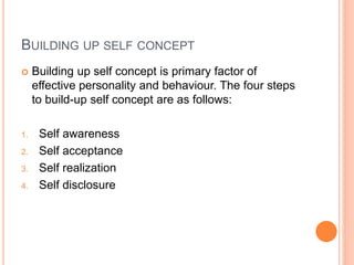 BUILDING UP SELF CONCEPT
 Building up self concept is primary factor of
effective personality and behaviour. The four steps
to build-up self concept are as follows:
1. Self awareness
2. Self acceptance
3. Self realization
4. Self disclosure
 