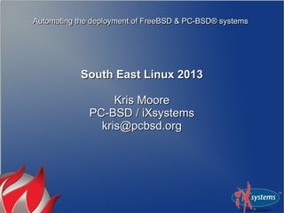 Automating the deployment of FreeBSD & PC-BSD® systemsAutomating the deployment of FreeBSD & PC-BSD® systems
South East Linux 2013South East Linux 2013
Kris MooreKris Moore
PC-BSD / iXsystemsPC-BSD / iXsystems
kris@pcbsd.orgkris@pcbsd.org
 