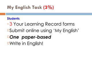 My English Task  (3%)  Students 3  Your Learning Record forms Submit   online using ‘My English’ One   paper-based Write in English! 
