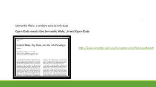 Semantic Web: a webby way to link data 
Open Data meets the Semantic Web: Linked Open Data 
http://www.semantic-web-journal.net/system/files/swj488.pdf 
 