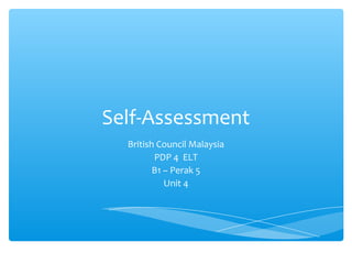 Self-Assessment
British Council Malaysia
PDP 4 ELT
B1 – Perak 5
Unit 4

 