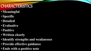 CHARACTERISTICS
•Meaningful
•Specific
•Detailed
•Evaluative
•Positive
•Written clearly
•Identify strengths and weaknesses
•Provide effective guidance
•Ends with a positive note
 