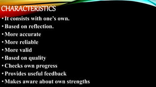 CHARACTERISTICS
•It consists with one’s own.
•Based on reflection.
•More accurate
•More reliable
•More valid
•Based on quality
•Checks own progress
•Provides useful feedback
•Makes aware about own strengths
 
