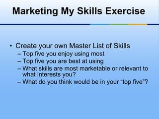Marketing My Skills Exercise


• Create your own Master List of Skills
  – Top five you enjoy using most
  – Top five you are best at using
  – What skills are most marketable or relevant to
    what interests you?
  – What do you think would be in your “top five”?
 