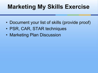 Marketing My Skills Exercise

• Document your list of skills (provide proof)
• PSR, CAR, STAR techniques
• Marketing Plan Discussion
 
