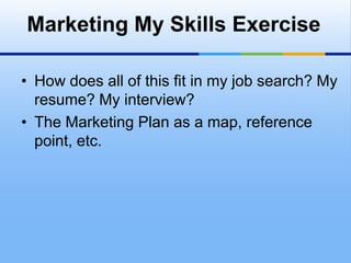 Marketing My Skills Exercise

• How does all of this fit in my job search? My
  resume? My interview?
• The Marketing Plan as a map, reference
  point, etc.
 