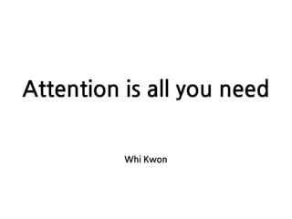Attention is all you need
Whi Kwon
 