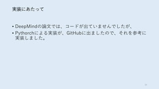 実装にあたって
• DeepMindの論文では、コードが出ていませんでしたが、
• Pythorchによる実装が、GitHubに出ましたので、それを参考に
実装しました。
30
 