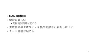 • GANの問題点
• 学習が難しい
• 勾配消失問題が起こる
• 生成結果のクオリティを損失関数から判断しにくい
• モード崩壊が起こる
6
 