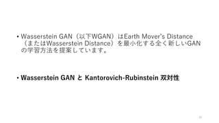 • Wasserstein GAN（以下WGAN）はEarth Mover’s Distance
（またはWasserstein Distance）を最小化する全く新しいGAN
の学習方法を提案しています。
• Wasserstein GAN と Kantorovich-Rubinstein 双対性
81
 