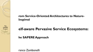 From Service-Oriented Architectures to Nature-Inspired  Self-aware Pervasive Service Ecosystems: The SAPERE Approach Franco Zambonelli Università di Modena e Reggio Emilia [email_address] 