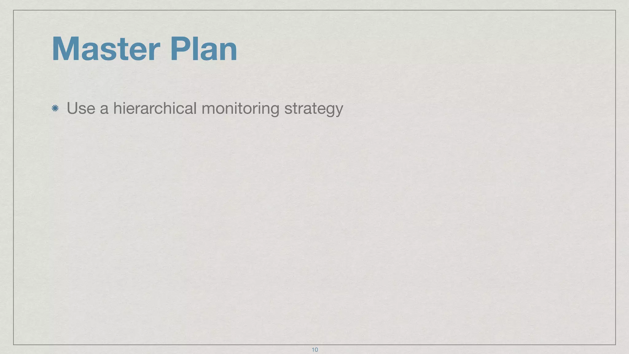 Master Plan
Use a hierarchical monitoring strategy
10
 