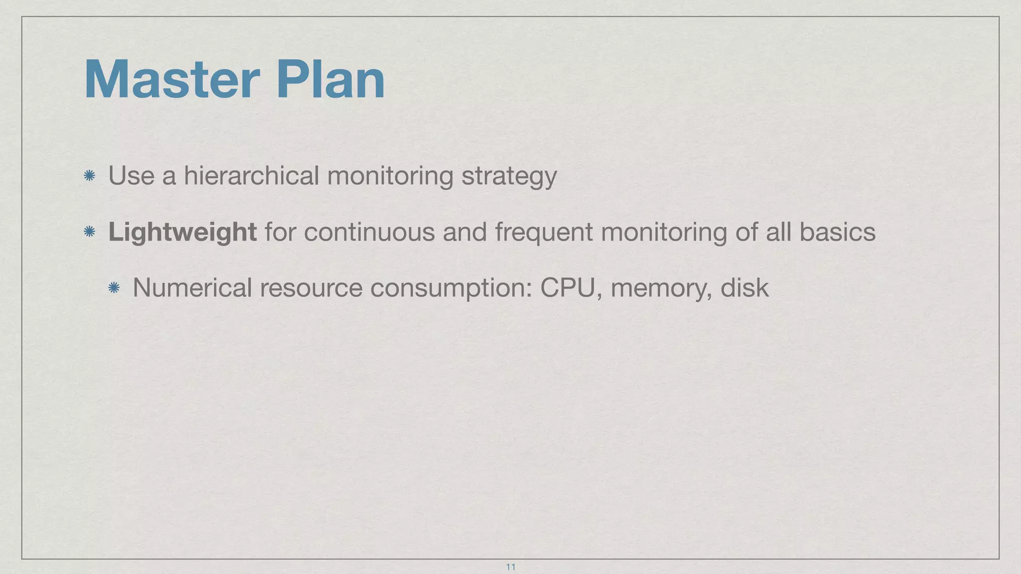 Master Plan
Use a hierarchical monitoring strategy

Lightweight for continuous and frequent monitoring of all basics

Numerical resource consumption: CPU, memory, disk
11
 