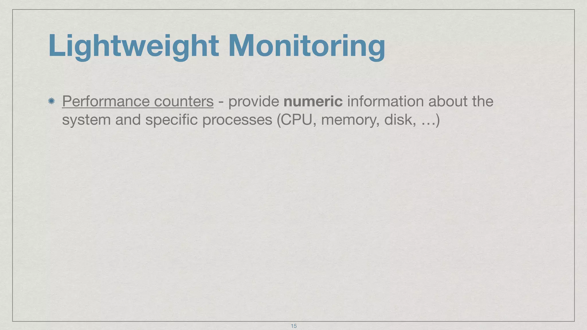 Lightweight Monitoring
Performance counters - provide numeric information about the
system and speciﬁc processes (CPU, memory, disk, …)
15
 