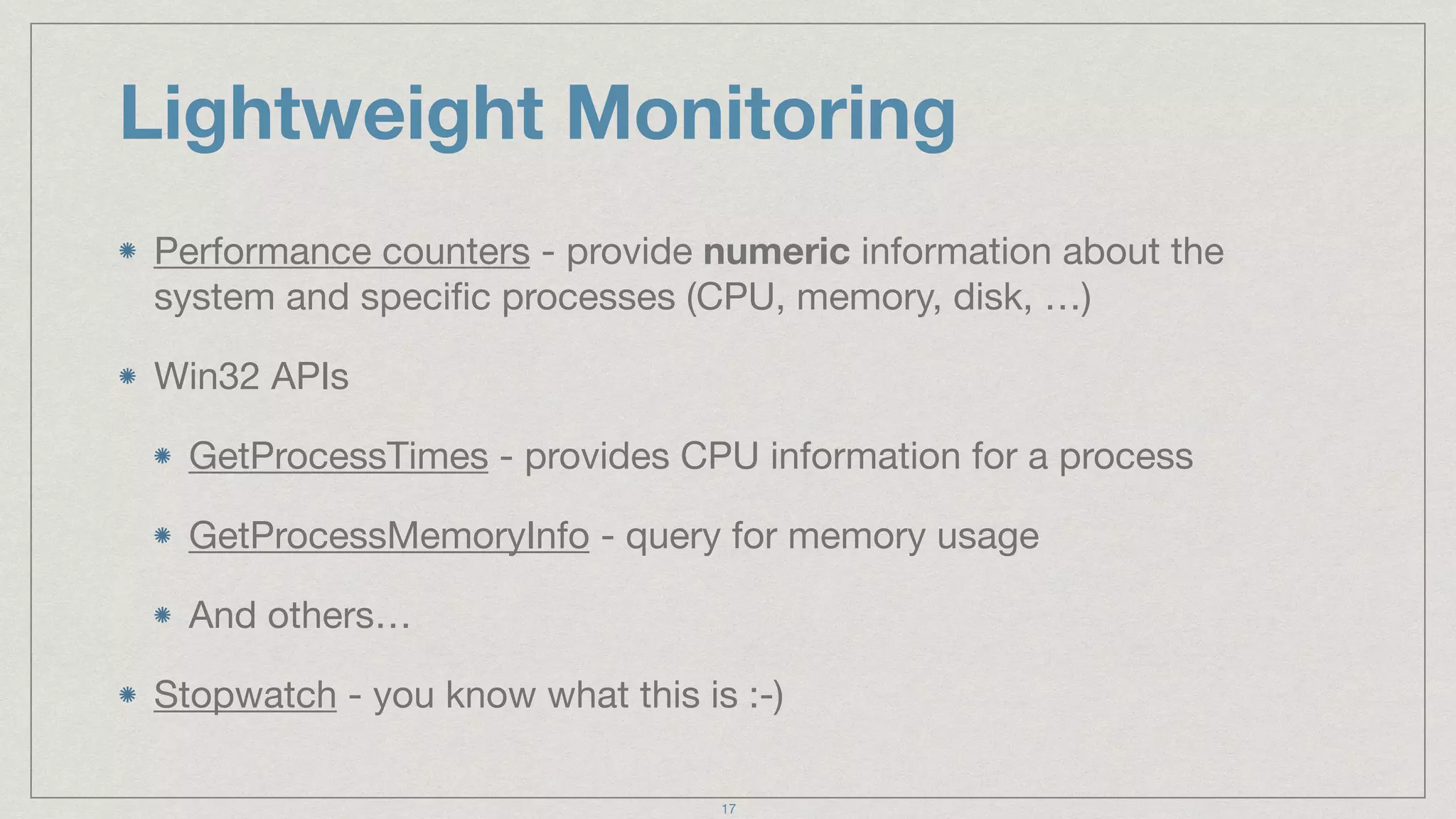 Lightweight Monitoring
Performance counters - provide numeric information about the
system and speciﬁc processes (CPU, memory, disk, …)

Win32 APIs

GetProcessTimes - provides CPU information for a process

GetProcessMemoryInfo - query for memory usage 

And others…

Stopwatch - you know what this is :-)
17
 