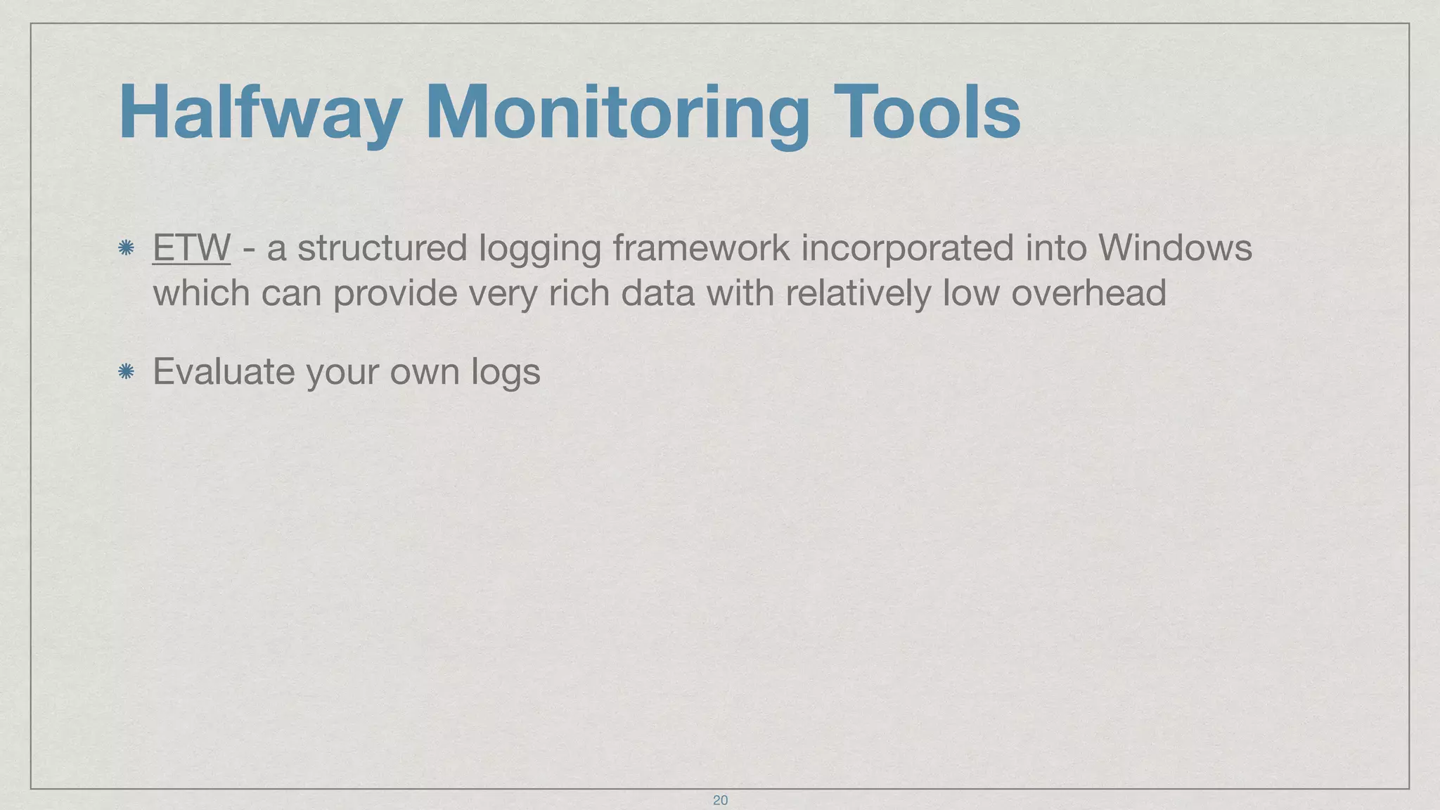 Halfway Monitoring Tools
ETW - a structured logging framework incorporated into Windows
which can provide very rich data with relatively low overhead

Evaluate your own logs
20
 