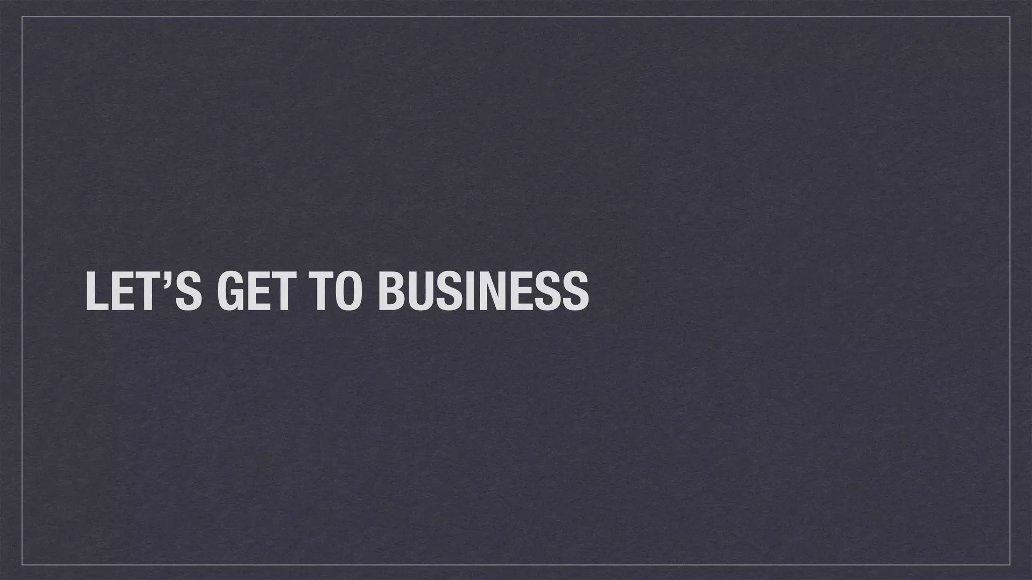 LET’S GET TO BUSINESS
 