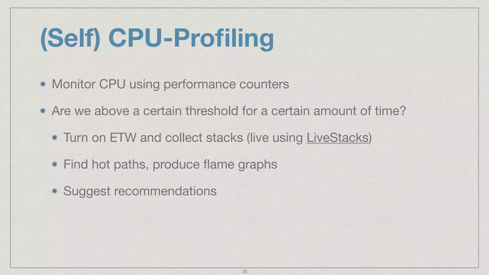 (Self) CPU-Proﬁling
Monitor CPU using performance counters

Are we above a certain threshold for a certain amount of time? 

Turn on ETW and collect stacks (live using LiveStacks)

Find hot paths, produce ﬂame graphs

Suggest recommendations
26
 