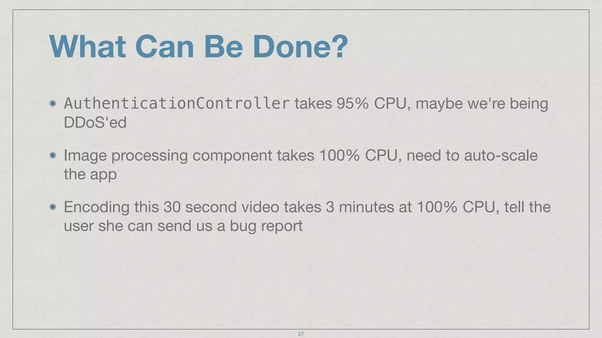 What Can Be Done?
AuthenticationController takes 95% CPU, maybe we're being
DDoS'ed

Image processing component takes 100% CPU, need to auto-scale
the app

Encoding this 30 second video takes 3 minutes at 100% CPU, tell the
user she can send us a bug report
27
 