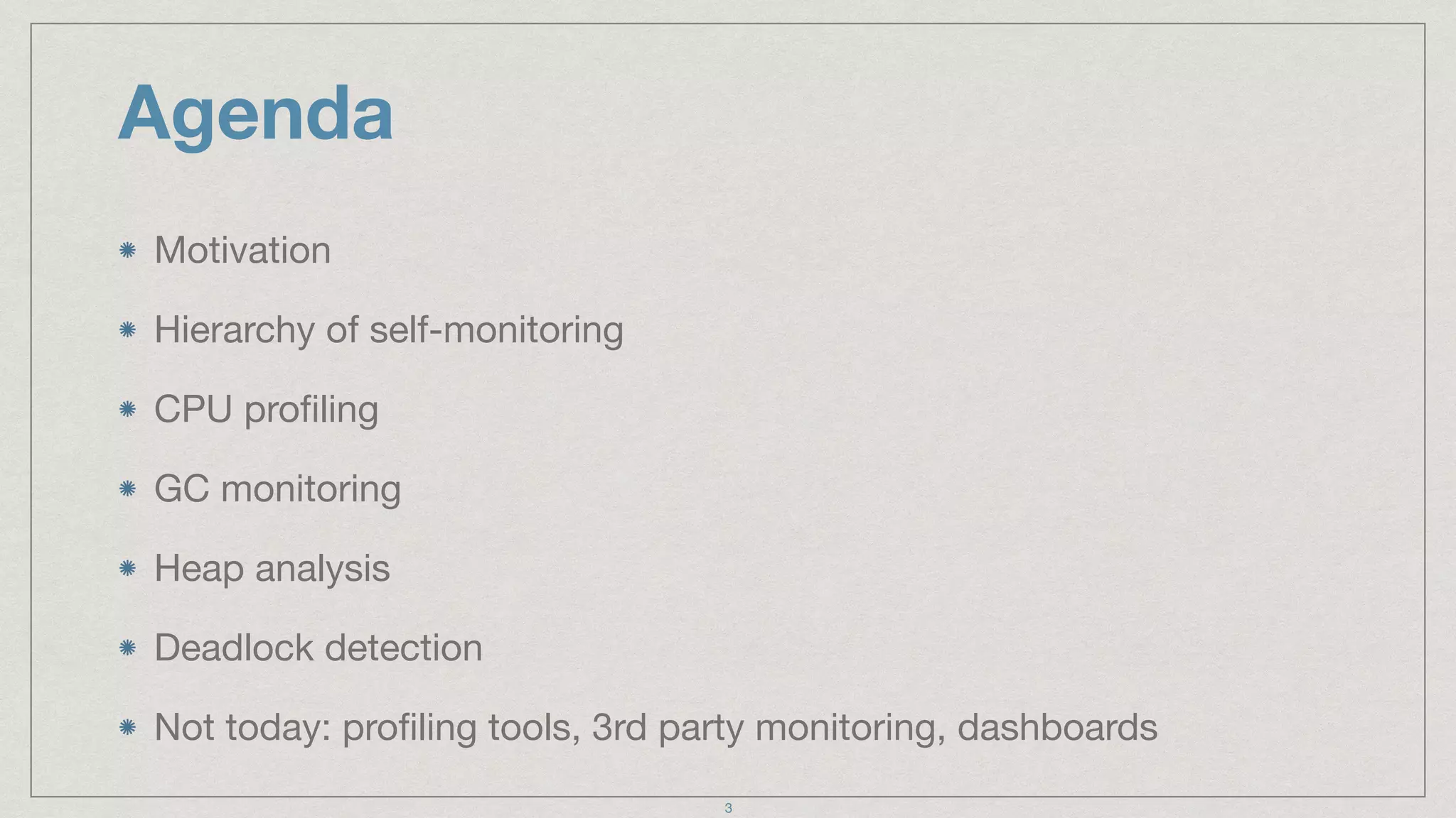 Agenda
Motivation

Hierarchy of self-monitoring

CPU proﬁling

GC monitoring

Heap analysis

Deadlock detection

Not today: proﬁling tools, 3rd party monitoring, dashboards
3
 