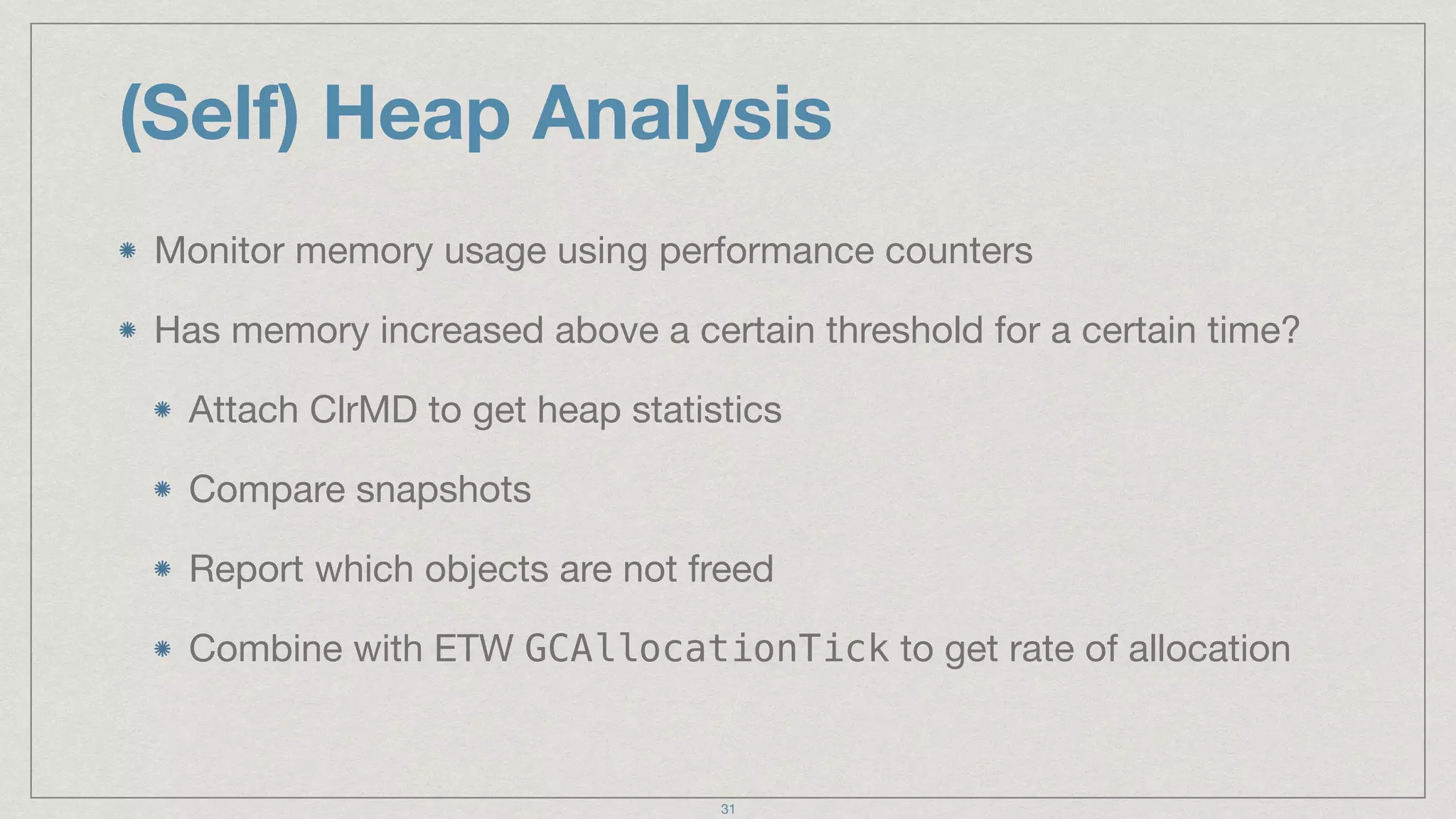 (Self) Heap Analysis
Monitor memory usage using performance counters

Has memory increased above a certain threshold for a certain time?

Attach ClrMD to get heap statistics

Compare snapshots

Report which objects are not freed

Combine with ETW GCAllocationTick to get rate of allocation
31
 