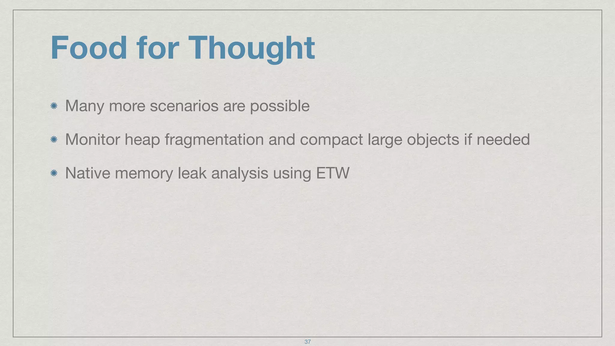 Food for Thought
Many more scenarios are possible

Monitor heap fragmentation and compact large objects if needed

Native memory leak analysis using ETW
37
 